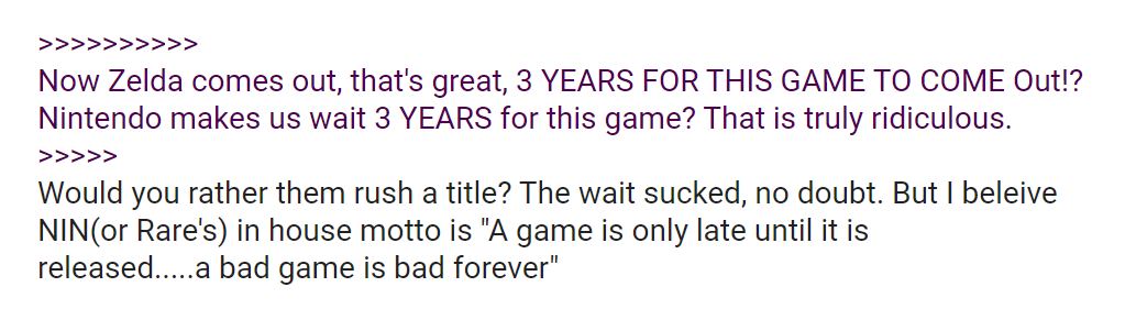 "Would you rather them rush a title? The wait sucked, no doubt. But I believe NIN(or Rare's) in house motto is 'A game is only late until it is released...a bad game is bad forever"